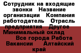 Сотрудник на входящие звонки › Название организации ­ Компания-работодатель › Отрасль предприятия ­ Другое › Минимальный оклад ­ 12 000 - Все города Работа » Вакансии   . Алтайский край